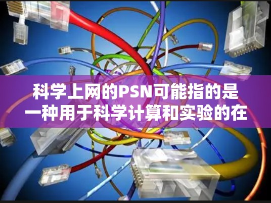 科学上网的PSN可能指的是一种用于科学计算和实验的在线平台或工具。以下是一些常见的科学上网平台及其特点 科学上网的PSN可能指的是一种用于科学计算和实验的在线平台或工具。以下是一些常见的科学上网平台及其特点