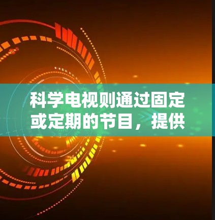 科学电视则通过固定或定期的节目,提供科学知识的生动呈现,如科学画廊、新闻节目和讲座。它有助于吸引观众关注科学,激发兴趣,促进公众教育。科学电视的固定性使其适合长期观众,但也可能缺乏最新的动态信息 科学电视则通过固定或定期的节目,提供科学知识的生动呈现,如科学画廊、新闻节目和讲座。它有助于吸引观众关注科学,激发兴趣,促进公众教育。科学电视的固定性使其适合长期观众,但也可能缺乏最新的动态信息