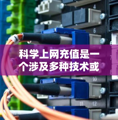 科学上网充值是一个涉及多种技术或工具的复杂概念,具体含义可能因环境和需求而异。根据初步分析,以下是一些可能的解释 科学上网充值是一个涉及多种技术或工具的复杂概念,具体含义可能因环境和需求而异。根据初步分析,以下是一些可能的解释