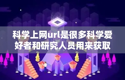 科学上网url是很多科学爱好者和研究人员用来获取科学信息、学习科学知识、参与科学活动的途径。以下是一些常见的科学上网链接和网站 科学上网url是很多科学爱好者和研究人员用来获取科学信息、学习科学知识、参与科学活动的途径。以下是一些常见的科学上网链接和网站