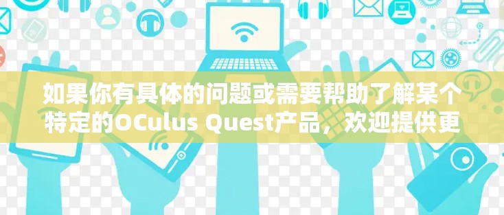 如果你有具体的问题或需要帮助了解某个特定的OCulus Quest产品,欢迎提供更多细节,我会尽力帮助你解答! 如果你有具体的问题或需要帮助了解某个特定的OCulus Quest产品,欢迎提供更多细节,我会尽力帮助你解答!