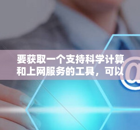 要获取一个支持科学计算和上网服务的工具,可以通过以下方式实现 要获取一个支持科学计算和上网服务的工具,可以通过以下方式实现