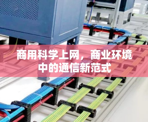 商用科学上网,商业环境中的通信新范式 商用科学上网,商业环境中的通信新范式