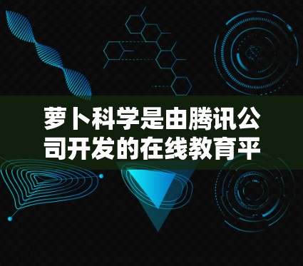 萝卜科学是由腾讯公司开发的在线教育平台,主要用于提供在线课程、在线测试和在线辅导等服务,帮助用户提升教育技能。如果你需要访问或使用萝卜科学的资源,请按照以下步骤操作 萝卜科学是由腾讯公司开发的在线教育平台,主要用于提供在线课程、在线测试和在线辅导等服务,帮助用户提升教育技能。如果你需要访问或使用萝卜科学的资源,请按照以下步骤操作