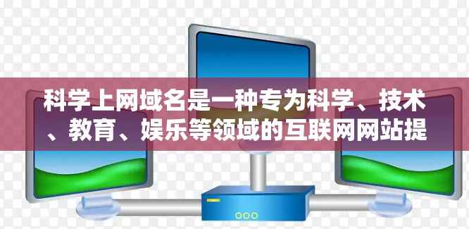 科学上网域名是一种专为科学、技术、教育、娱乐等领域的互联网网站提供服务的域名,旨在提高搜索效率和用户体验。以下是对科学上网域名的详细解答 科学上网域名是一种专为科学、技术、教育、娱乐等领域的互联网网站提供服务的域名,旨在提高搜索效率和用户体验。以下是对科学上网域名的详细解答