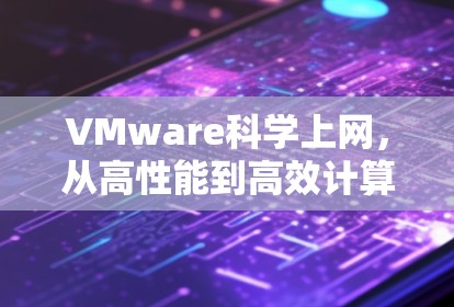 VMware科学上网,从高性能到高效计算,VMware在科学领域的革命性应用 VMware科学上网,从高性能到高效计算,VMware在科学领域的革命性应用