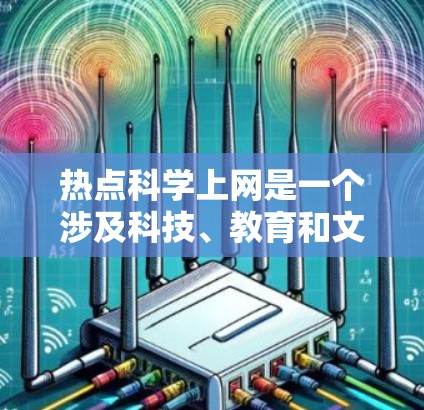 热点科学上网是一个涉及科技、教育和文化领域的术语,具体含义因平台或网站而异。以下是对该概念的详细分析 热点科学上网是一个涉及科技、教育和文化领域的术语,具体含义因平台或网站而异。以下是对该概念的详细分析