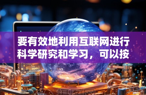 要有效地利用互联网进行科学研究和学习,可以按照以下步骤进行 要有效地利用互联网进行科学研究和学习,可以按照以下步骤进行