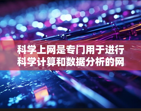 科学上网是专门用于进行科学计算和数据分析的网络环境,适合进行复杂的数学运算、科学实验和研究。以下是对科学上网基础的详细介绍 科学上网是专门用于进行科学计算和数据分析的网络环境,适合进行复杂的数学运算、科学实验和研究。以下是对科学上网基础的详细介绍