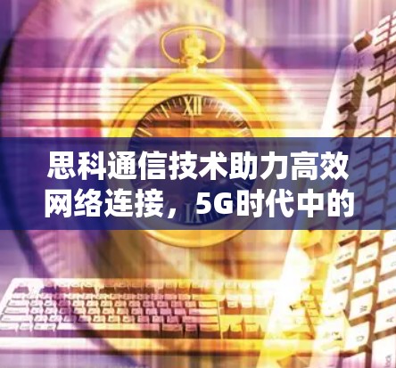 思科通信技术助力高效网络连接,5G时代中的网络优化之道 思科通信技术助力高效网络连接,5G时代中的网络优化之道