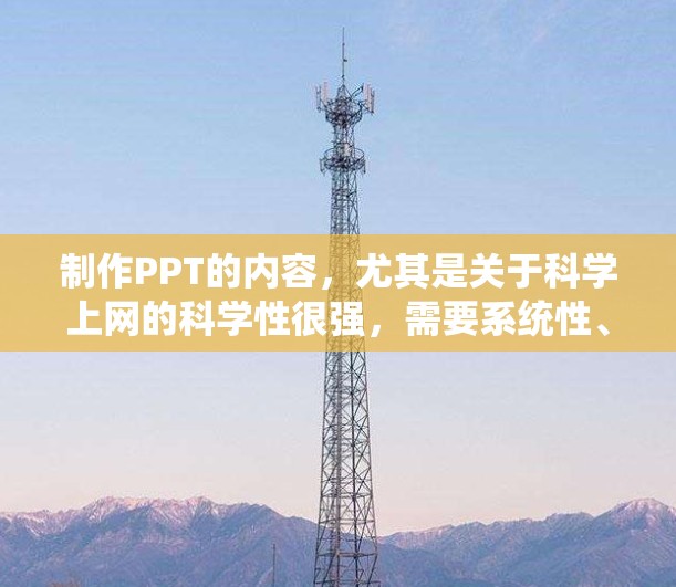 制作PPT的内容,尤其是关于科学上网的科学性很强,需要系统性、结构化和科学化的处理。以下是一步步的建议 制作PPT的内容,尤其是关于科学上网的科学性很强,需要系统性、结构化和科学化的处理。以下是一步步的建议