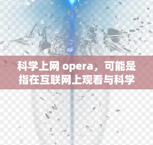科学上网 opera,可能是指在互联网上观看与科学相关的音乐节目或作品。以下是一些科学与音乐结合的资源和建议 科学上网 opera,可能是指在互联网上观看与科学相关的音乐节目或作品。以下是一些科学与音乐结合的资源和建议
