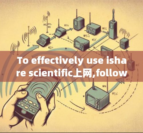 To effectively use ishare scientific上网,follow these organized steps: To effectively use ishare scientific上网,follow these organized steps:
