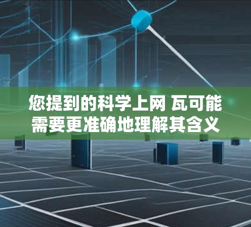您提到的科学上网 瓦可能需要更准确地理解其含义。以下是一些可能的解释和建议 您提到的科学上网 瓦可能需要更准确地理解其含义。以下是一些可能的解释和建议