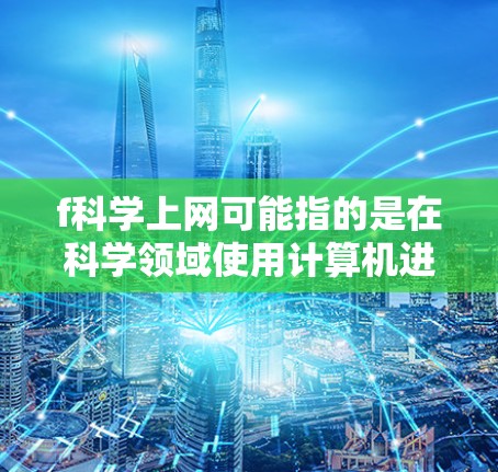 f科学上网可能指的是在科学领域使用计算机进行计算、分析或模拟。以下是一些在科学领域的工具和方法,可以帮助你进行科学上网 f科学上网可能指的是在科学领域使用计算机进行计算、分析或模拟。以下是一些在科学领域的工具和方法,可以帮助你进行科学上网