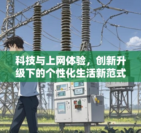 科技与上网体验,创新升级下的个性化生活新范式 科技与上网体验,创新升级下的个性化生活新范式