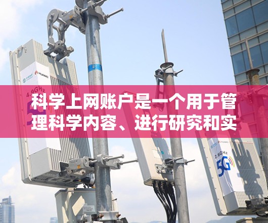 科学上网账户是一个用于管理科学内容、进行研究和实验的独立账户。以下是创建科学用途的账户的步骤和注意事项 科学上网账户是一个用于管理科学内容、进行研究和实验的独立账户。以下是创建科学用途的账户的步骤和注意事项