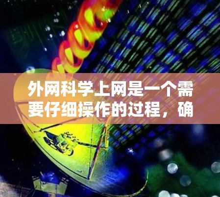 外网科学上网是一个需要仔细操作的过程,确保安全和正确使用。以下是一个分步指南,帮助你顺利完成外网科学上网 外网科学上网是一个需要仔细操作的过程,确保安全和正确使用。以下是一个分步指南,帮助你顺利完成外网科学上网