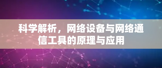 科学解析,网络设备与网络通信工具的原理与应用 科学解析,网络设备与网络通信工具的原理与应用