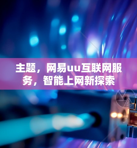 主题,网易uu互联网服务,智能上网新探索 主题,网易uu互联网服务,智能上网新探索