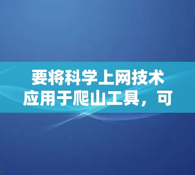 要将科学上网技术应用于爬山工具,可以按照以下步骤进行 要将科学上网技术应用于爬山工具,可以按照以下步骤进行