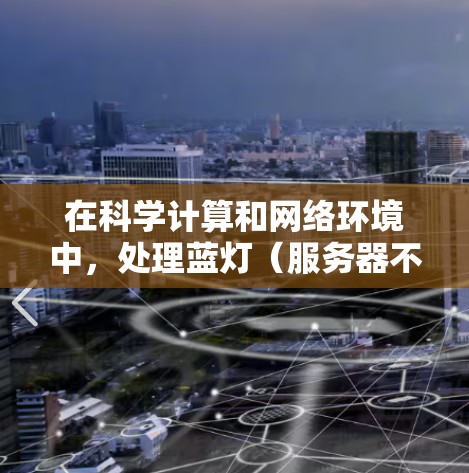 在科学计算和网络环境中,处理蓝灯(服务器不可用状态)和科学计算性能的关键在于采用高效、可靠和可靠的网络解决方案。以下是一些方法和建议 在科学计算和网络环境中,处理蓝灯(服务器不可用状态)和科学计算性能的关键在于采用高效、可靠和可靠的网络解决方案。以下是一些方法和建议