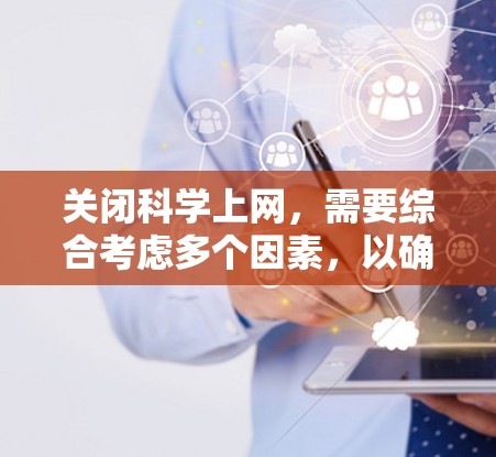 关闭科学上网,需要综合考虑多个因素,以确保网络的安全、稳定和用户体验的提升。以下是一个分步的解决方案 关闭科学上网,需要综合考虑多个因素,以确保网络的安全、稳定和用户体验的提升。以下是一个分步的解决方案