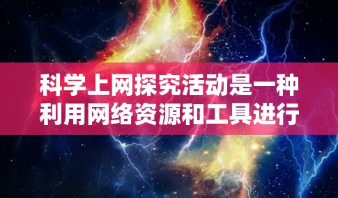 科学上网探究活动是一种利用网络资源和工具进行科学探究和学习的活动。以下是一些关于科学上网探究活动的思考和建议 科学上网探究活动是一种利用网络资源和工具进行科学探究和学习的活动。以下是一些关于科学上网探究活动的思考和建议