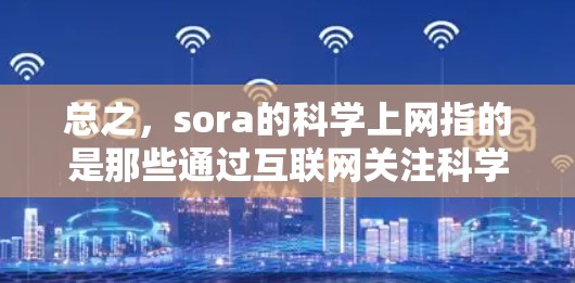 总之,sora的科学上网指的是那些通过互联网关注科学或艺术领域的人,他们在讨论这些领域时展现出独特的见解或创新的表达方式 总之,sora的科学上网指的是那些通过互联网关注科学或艺术领域的人,他们在讨论这些领域时展现出独特的见解或创新的表达方式