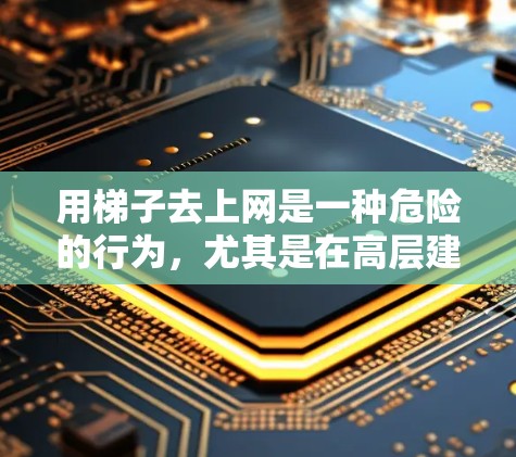 用梯子去上网是一种危险的行为,尤其是在高层建筑或有多个楼层的建筑物中。以下是对这一行为的总结和建议 用梯子去上网是一种危险的行为,尤其是在高层建筑或有多个楼层的建筑物中。以下是对这一行为的总结和建议