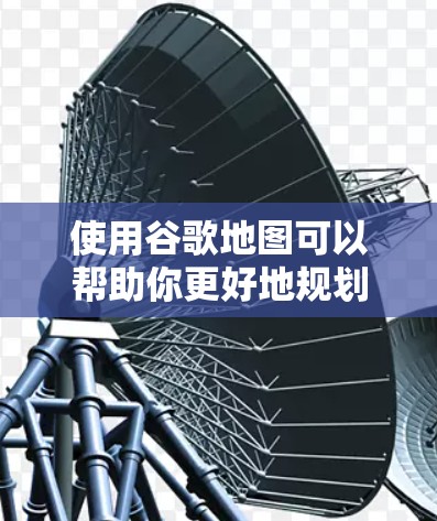 使用谷歌地图可以帮助你更好地规划行程,了解交通情况,并找到附近的公园和餐馆。以下是一步步的指南 使用谷歌地图可以帮助你更好地规划行程,了解交通情况,并找到附近的公园和餐馆。以下是一步步的指南