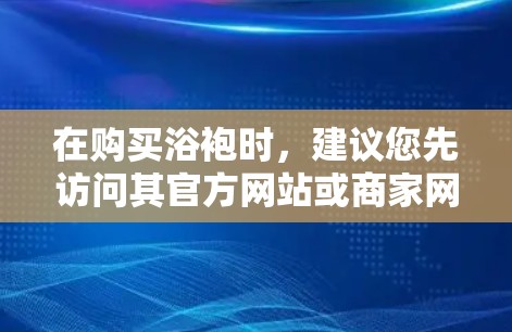 在购买浴袍时,建议您先访问其官方网站或商家网站,查看产品的详细信息,包括是否适合上网、材质、尺寸、配饰等。以下是几个建议 在购买浴袍时,建议您先访问其官方网站或商家网站,查看产品的详细信息,包括是否适合上网、材质、尺寸、配饰等。以下是几个建议