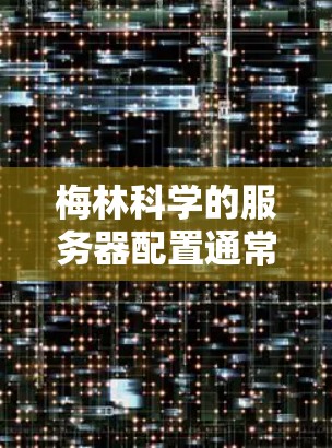 梅林科学的服务器配置通常包括服务器管理、硬件配置和网络配置等多个方面。以下是一些常见的配置步骤和注意事项 梅林科学的服务器配置通常包括服务器管理、硬件配置和网络配置等多个方面。以下是一些常见的配置步骤和注意事项