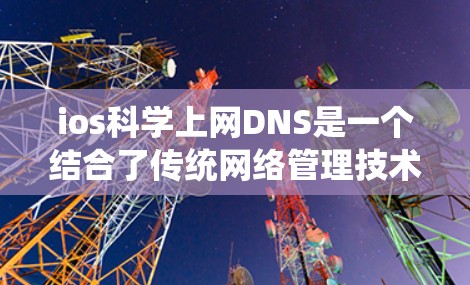 ios科学上网DNS是一个结合了传统网络管理技术和现代iOS系统需求的创新概念,旨在通过优化DNS资源管理,提升iOS设备上的访问效率和用户体验。以下是该概念的详细总结和解释 ios科学上网DNS是一个结合了传统网络管理技术和现代iOS系统需求的创新概念,旨在通过优化DNS资源管理,提升iOS设备上的访问效率和用户体验。以下是该概念的详细总结和解释