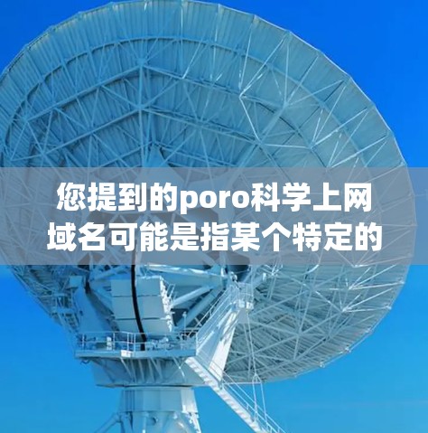 您提到的poro科学上网域名可能是指某个特定的科学计算或网络服务的域名。如果您能提供更多背景信息,例如这个域名的使用场景或与哪种技术相关,我可以更好地帮助您找到相关资源或提供相关信息 您提到的poro科学上网域名可能是指某个特定的科学计算或网络服务的域名。如果您能提供更多背景信息,例如这个域名的使用场景或与哪种技术相关,我可以更好地帮助您找到相关资源或提供相关信息