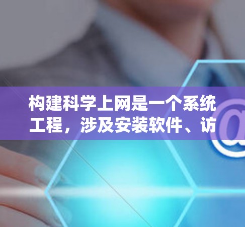 构建科学上网是一个系统工程,涉及安装软件、访问服务器、使用工具以及管理资源。以下是一个分步骤的指南,帮助您逐步构建科学上网 构建科学上网是一个系统工程,涉及安装软件、访问服务器、使用工具以及管理资源。以下是一个分步骤的指南,帮助您逐步构建科学上网