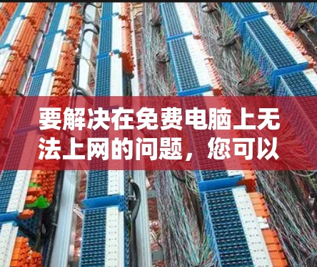 要解决在免费电脑上无法上网的问题,您可以按照以下步骤操作 要解决在免费电脑上无法上网的问题,您可以按照以下步骤操作