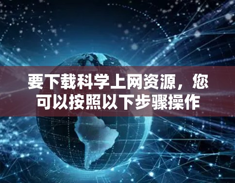 要下载科学上网资源,您可以按照以下步骤操作 要下载科学上网资源,您可以按照以下步骤操作