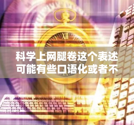 科学上网腿卷这个表述可能有些口语化或者不准确,可能是指在科学领域中使用网络技术或工具来完成特定的任务,或者是一种网络应用的组合方式。以下是一些可能的解释和扩展 科学上网腿卷这个表述可能有些口语化或者不准确,可能是指在科学领域中使用网络技术或工具来完成特定的任务,或者是一种网络应用的组合方式。以下是一些可能的解释和扩展