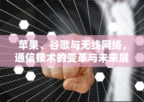 苹果、谷歌与无线网络,通信技术的变革与未来展望 苹果、谷歌与无线网络,通信技术的变革与未来展望