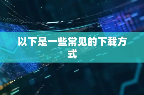 以下是一些常见的下载方式 以下是一些常见的下载方式