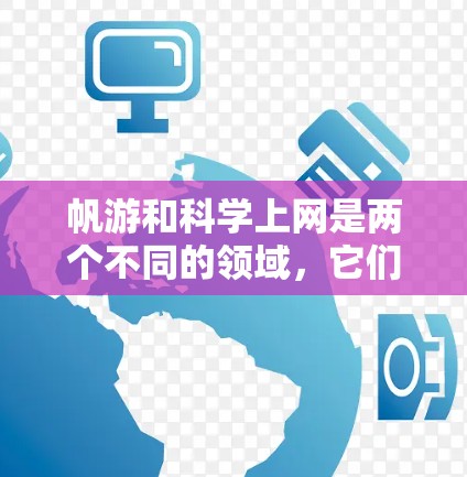 帆游和科学上网是两个不同的领域,它们虽然名称相似,但各自有不同的侧重点和内容。以下是对这两个领域的简要介绍 帆游和科学上网是两个不同的领域,它们虽然名称相似,但各自有不同的侧重点和内容。以下是对这两个领域的简要介绍