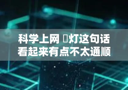 科学上网 藍灯这句话看起来有点不太通顺,可能是想表达科学上网与菱灯之间的关系。以下是一些可能的解释和扩展 科学上网 藍灯这句话看起来有点不太通顺,可能是想表达科学上网与菱灯之间的关系。以下是一些可能的解释和扩展