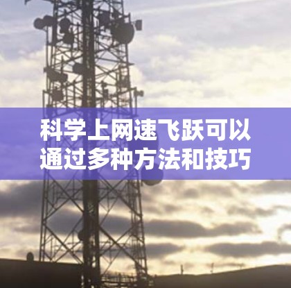 科学上网速飞跃可以通过多种方法和技巧来提高效率和速度。以下是一些实用的建议,帮助你更好地利用网络资源 科学上网速飞跃可以通过多种方法和技巧来提高效率和速度。以下是一些实用的建议,帮助你更好地利用网络资源