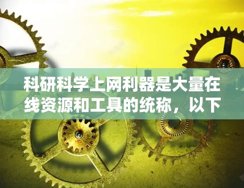 科研科学上网利器是大量在线资源和工具的统称,以下是几种常用的在线资源和工具,帮助用户高效进行科研工作 科研科学上网利器是大量在线资源和工具的统称,以下是几种常用的在线资源和工具,帮助用户高效进行科研工作