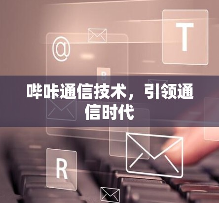 哔咔通信技术,引领通信时代 哔咔通信技术,引领通信时代