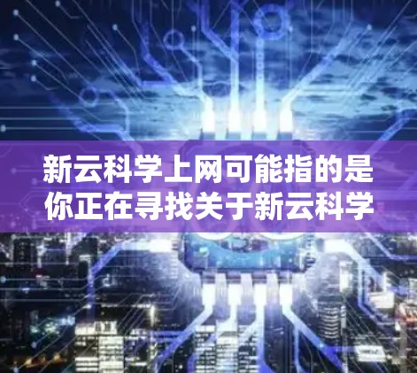 新云科学上网可能指的是你正在寻找关于新云科学科学计算平台的使用信息或资源。新云科学通常是一个专注于科学计算、数据分析和实验的研究平台,可能用于学术、科研或工程领域。以下是一些可能的方面 新云科学上网可能指的是你正在寻找关于新云科学科学计算平台的使用信息或资源。新云科学通常是一个专注于科学计算、数据分析和实验的研究平台,可能用于学术、科研或工程领域。以下是一些可能的方面