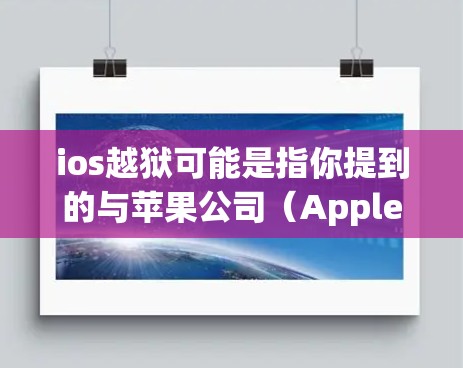 ios越狱可能是指你提到的与苹果公司(Apple Inc.的隐私保护相关的内容,具体含义可能如下 ios越狱可能是指你提到的与苹果公司(Apple Inc.的隐私保护相关的内容,具体含义可能如下