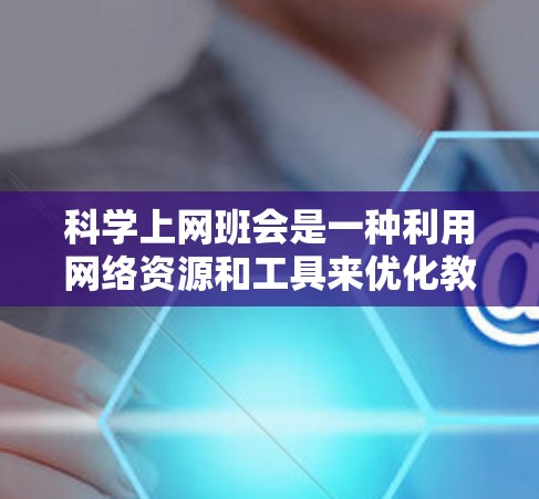 科学上网班会是一种利用网络资源和工具来优化教学和学习的方式。以下是一些科学上网班会的方法和技巧,帮助你在班会中高效利用网络资源 科学上网班会是一种利用网络资源和工具来优化教学和学习的方式。以下是一些科学上网班会的方法和技巧,帮助你在班会中高效利用网络资源
