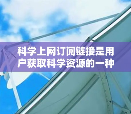 科学上网订阅链接是用户获取科学资源的一种方式,具体取决于他们需要什么内容和平台。以下是一些常见的科学资源订阅链接,供您参考 科学上网订阅链接是用户获取科学资源的一种方式,具体取决于他们需要什么内容和平台。以下是一些常见的科学资源订阅链接,供您参考